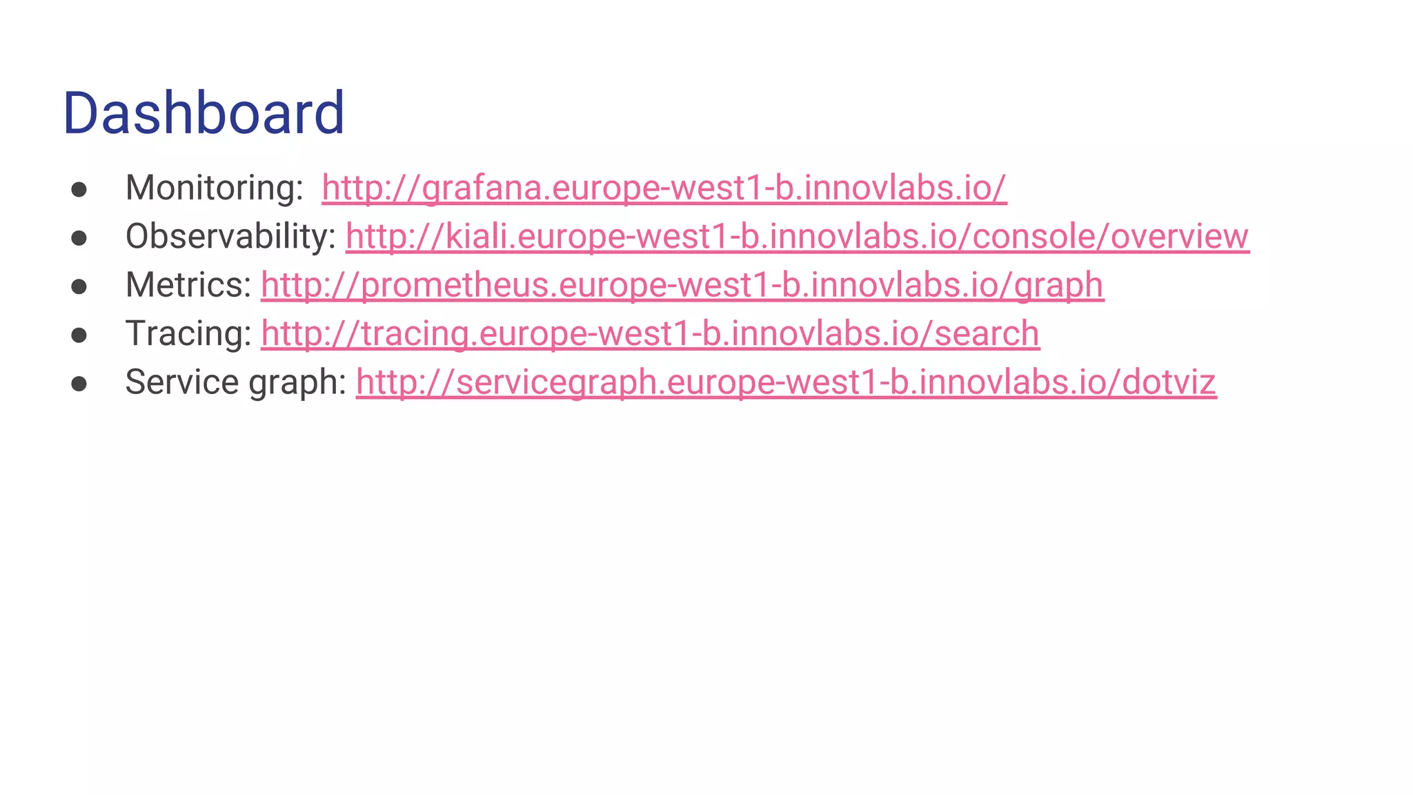 Dashboard
Challenge 1 Challenge 2 Challenge 3
● Monitoring: http://grafana.europe-west1-b.innovlabs.io/
● Observability: http://kiali.europe-west1-b.innovlabs.io/console/overview
● Metrics: http://prometheus.europe-west1-b.innovlabs.io/graph
● Tracing: http://tracing.europe-west1-b.innovlabs.io/search
● Service graph: http://servicegraph.europe-west1-b.innovlabs.io/dotviz
 