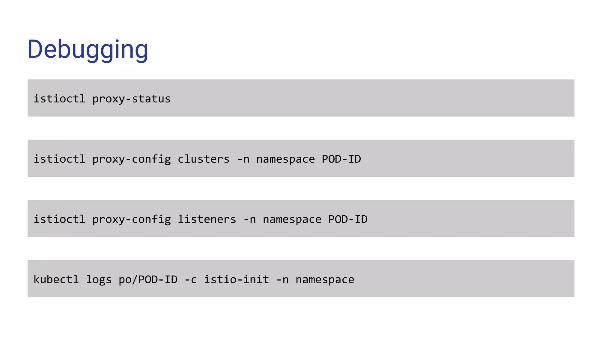 Debugging
kubectl logs po/POD-ID -c istio-init -n namespace
istioctl proxy-status
istioctl proxy-config clusters -n namespace POD-ID
istioctl proxy-config listeners -n namespace POD-ID
 
