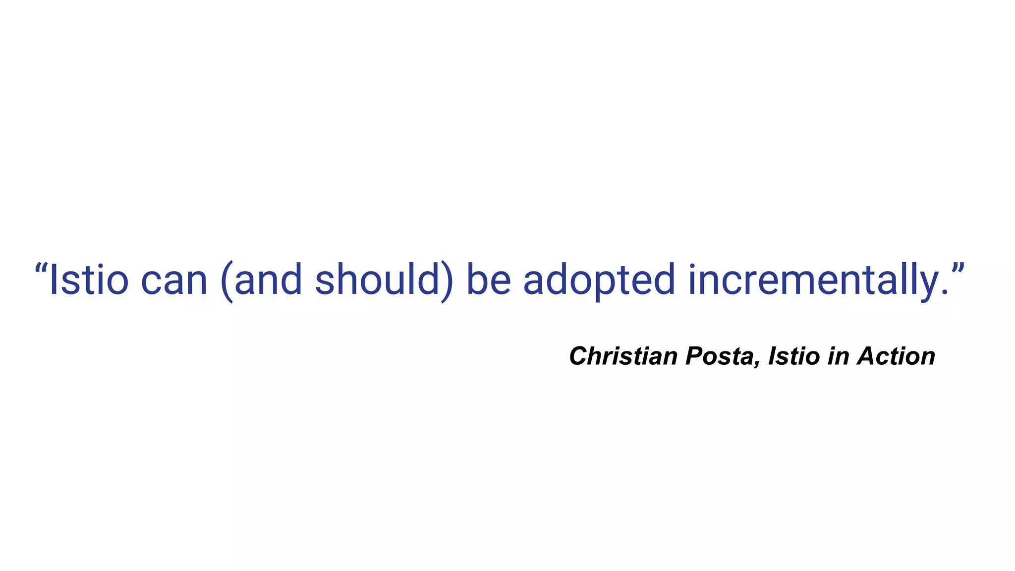 “Istio can (and should) be adopted incrementally.”
Christian Posta, Istio in Action
 