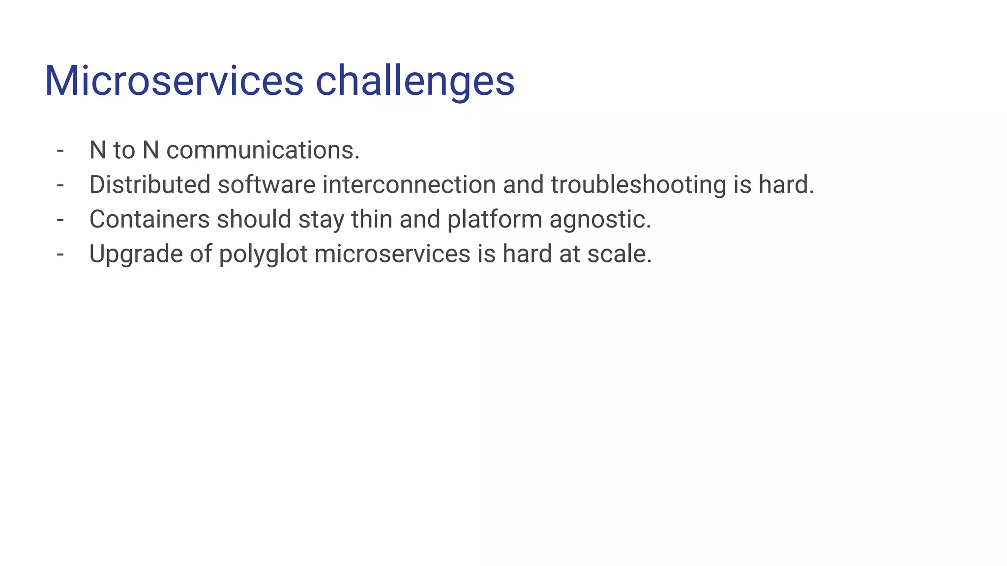 Microservices challenges
Challenge 1 Challenge 2 Challenge 3
- N to N communications.
- Distributed software interconnection and troubleshooting is hard.
- Containers should stay thin and platform agnostic.
- Upgrade of polyglot microservices is hard at scale.
 
