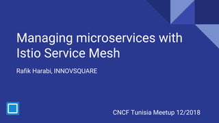 Managing microservices with
Istio Service Mesh
Rafik Harabi, INNOVSQUARE
CNCF Tunisia Meetup 12/2018
 
