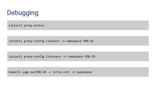 Debugging
kubectl logs po/POD-ID -c istio-init -n namespace
istioctl proxy-status
istioctl proxy-config clusters -n namespace POD-ID
istioctl proxy-config listeners -n namespace POD-ID
 