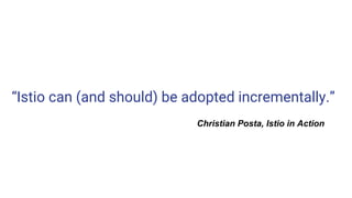 “Istio can (and should) be adopted incrementally.”
Christian Posta, Istio in Action
 