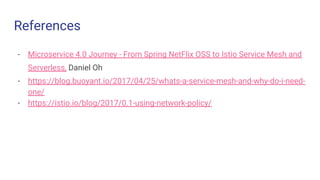 References
- Microservice 4.0 Journey - From Spring NetFlix OSS to Istio Service Mesh and
Serverless, Daniel Oh
- https://blog.buoyant.io/2017/04/25/whats-a-service-mesh-and-why-do-i-need-
one/
- https://istio.io/blog/2017/0.1-using-network-policy/
 