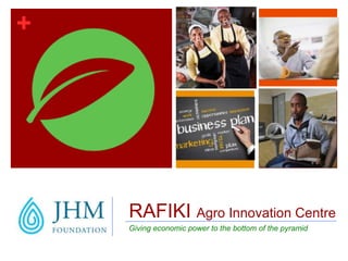 +
Giving economic power to the bottom of the pyramid
RAFIKI Agro Innovation Centre
 