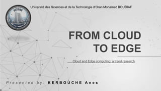 FROM CLOUD
TO EDGE
Cloud and Edge computing: a trend research
Université des Sciences et de la Technologie d’Oran Mohamed BOUDIAF
P r e s e n t e d b y : K E R B O U C H E A n e s
 