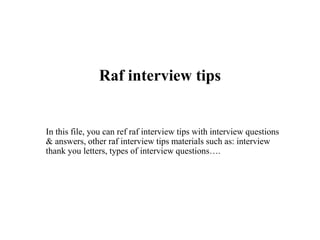 Raf interview tips
In this file, you can ref raf interview tips with interview questions
& answers, other raf interview tips materials such as: interview
thank you letters, types of interview questions….
 
