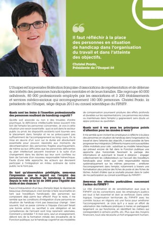 L’Unapei est la première fédération française d’associations de représentation et de défense
des intérêts des personnes handicapées mentales et de leurs familles. Elle regroupe 60 000
adhérents, 80 000 professionnels employés par les associations et 3 200 établissements
et services médico-sociaux qui accompagnement 180 000 personnes. Christel Prado, la
présidente de l’Unapei, siège depuis 2013 au conseil scientifique du FIPHFP.
Quels sont les freins à l’insertion professionnelle
des personnes souffrant de handicap cognitif ?
Qu’elle soit associée ou non à des troubles d’ordre
psychique, la déficience intellectuelle laisse souvent très
loin de l’emploi les personnes concernées. Je vois à cette
situation une raison essentielle : que ce soit dans le secteur
public ou privé, les dispositifs existants sont tournés vers
le placement dans l’emploi et ne se préoccupent pas
suffisamment de l’accompagnement au long cours. Or, la
mise en œuvre d’un suivi sur la durée est absolument
essentielle pour pouvoir répondre aux moments de
décompensation des personnes fragiles psychiquement,
de même qu’aux difficultés que les personnes déficientes
au plan intellectuel peuvent traverser à la suite d’un
changement dans les tâches qui leur sont confiées ou
bien de l’arrivée d’un nouveau responsable hiérarchique.
Faute d’une telle approche, les acteurs qui devraient
participer à l’intégration en milieu ordinaire de notre
public ne le font pas.
En tant qu’observatrice privilégiée, avez-vous
l’impression que le regard sur l’emploi des
personnes en situation de handicap a évolué
depuis le vote de la loi de 2005 pour l’égalité des
droits et des chances ?
Face à l’instauration d’un taux d’emploi légal, la réponse de
beaucoup d’employeurs s’est bornée à faire reconnaître en
tant que travailleurs handicapés des personnes qui
comptaient déjà parmi leur effectif. Pour le reste, il me
semble que les conditions d’intégration d’une personne en
situation de handicap n’ont pas beaucoup changé  : bien
souvent, tout se passe comme si l’équipe d’accueil faisait
une bonne action ou sacrifiait à une obligation et les
compétences de l’arrivant sont trop rarement valorisées.
Comment y remédier ? A mon sens, seul un enseignement,
délivré lors de la formation initiale des encadrants de la
Fonction publique, sur le handicap cognitif et ses modalités
de compensation pourraient produire des effets profonds
et durables sur les représentations. Les personnes recrutées
ou maintenues dans l’emploi y gagneraient sans doute un
appui précieux au quotidien.
Quels sont à vos yeux les principaux points
d’attention pour les années à venir ?
Il me semble qu’en incitant les employeurs à réfléchir à la place
des personnes en situation de handicap dans l’organisation du
travail et dans l’atteinte des objectifs, il serait possible de faire
progresserleurintégration.Différentsmoyenssontsusceptibles
d’être mobilisés pour cela : substituer au modèle hiérarchique
qui prévaut encore de fait dans la Fonction publique une
approche plus horizontale favorisant le partage des
informations et autorisant le travail à distance  ; engager
collectivement les collaborateurs sur l’accueil des travailleurs
handicapés pour éviter que cette responsabilité repose
systématiquement sur les mêmes personnes  ; améliorer
l’accompagnement dans l’emploi, notamment à travers une
formalisation plus précise des fiches de poste et des fiches de
tâches. Autant d’idées que je souhaite pousser dans le cadre
de ma participation au conseil scientifique du FIPHFP !  
Avez-vous des attentes particulières concernant
l’action du FIPHFP ?
Le rôle d’animation et de sensibilisation que joue le
FIPHFP via les conventions avec les employeurs publics
est tout à fait essentiel et doit se renforcer. Dans cette
logique, l’organisation territoriale du FIPHFP avec les
comités locaux en régions est une force pour améliorer
l’accompagnement. Je crois qu’il y a aussi un effort de
valorisation des meilleures pratiques à mener, en partageant
largement ce qui fonctionne, en identifiant les métiers qui
correspondent à certains profils, etc. Plus que des moyens
financiers, tout cela nécessite un fort engagement humain.
Il faut réfléchir à la place
des personnes en situation
de handicap dans l’organisation
du travail et dans l’atteinte
des objectifs. 
Christel Prado,
Présidente de l’Unapei
 