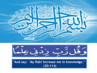 1
"And say: `My Rab! Increase me in knowledge.'‘
(20:114)
 