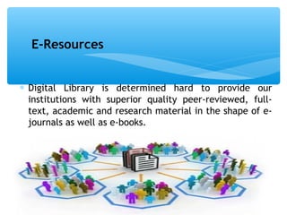 ∗ Digital Library is determined hard to provide our
institutions with superior quality peer-reviewed, full-
text, academic and research material in the shape of e-
journals as well as e-books.
8
E-Resources
 