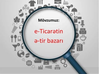 Mövzumuz:
e-Ticarətin
ə-tir bazarı
 