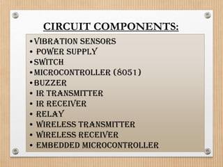 CIRCUIT COMPONENTS:
•Vibration Sensors
• Power Supply
•Switch
•Microcontroller (8051)
•Buzzer
• IR Transmitter
• IR receiver
• Relay
• Wireless Transmitter
• Wireless Receiver
• Embedded Microcontroller
 