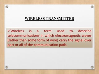 WIRELESS TRANSMITTER


Wireless is a term used to describe
telecommunications in which electromagnetic waves
(rather than some form of wire) carry the signal over
part or all of the communication path.
 