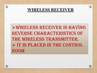 WIRELESS RECEIVER



Wireless receiver is having
reverse characteristics of
the wireless transmitter.
 It is placed in the control
room
 