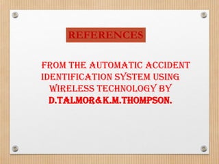 REFERENCES

From the automatic accident
identification system using
  wireless technology by
  D.TALMOR&K.M.THOMPSON.
 