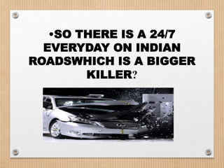 •SO THERE IS A 24/7
  EVERYDAY ON INDIAN
ROADSWHICH IS A BIGGER
        KILLER?
 