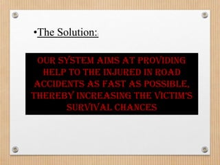 •The Solution:
             :




 Our system aims at providing
  help to the injured in road
accidents as fast as possible,
thereby increasing the victim’s
      survival chances
 