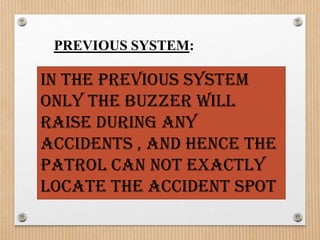 PREVIOUS SYSTEM:

In the previous system
only the buzzer will
raise during any
accidents , and hence the
patrol can not exactly
locate the accident spot
 