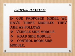 PROPOSED SYSTEM

In our proposed model we
have three modules they
are as follows
 Vehicle side module.
 Road side module
 Control room side
module.
 