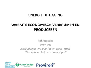 ENERGIE UITDAGING 
WARMTE ECONOMISCH VERBRUIKEN EN 
PRODUCEREN 
Raf Jacxsens 
Proviron 
Studiedag: Energieopslag en Smart Grids 
“Een visie op het net van morgen” 
 