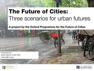 The Future of Cities:
        Three scenarios for urban futures
        A project by the Oxford Programme for the Future of Cities




Presented by:
Noah Raford, DUSP, MIT
nraford@mit.edu
 