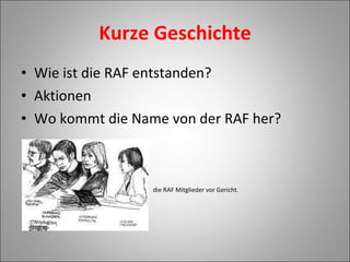 Kurze Geschichte Wie ist die RAF entstanden? Aktionen  Wo kommt die Name von der RAF her? die RAF Mitglieder vor Gericht.   