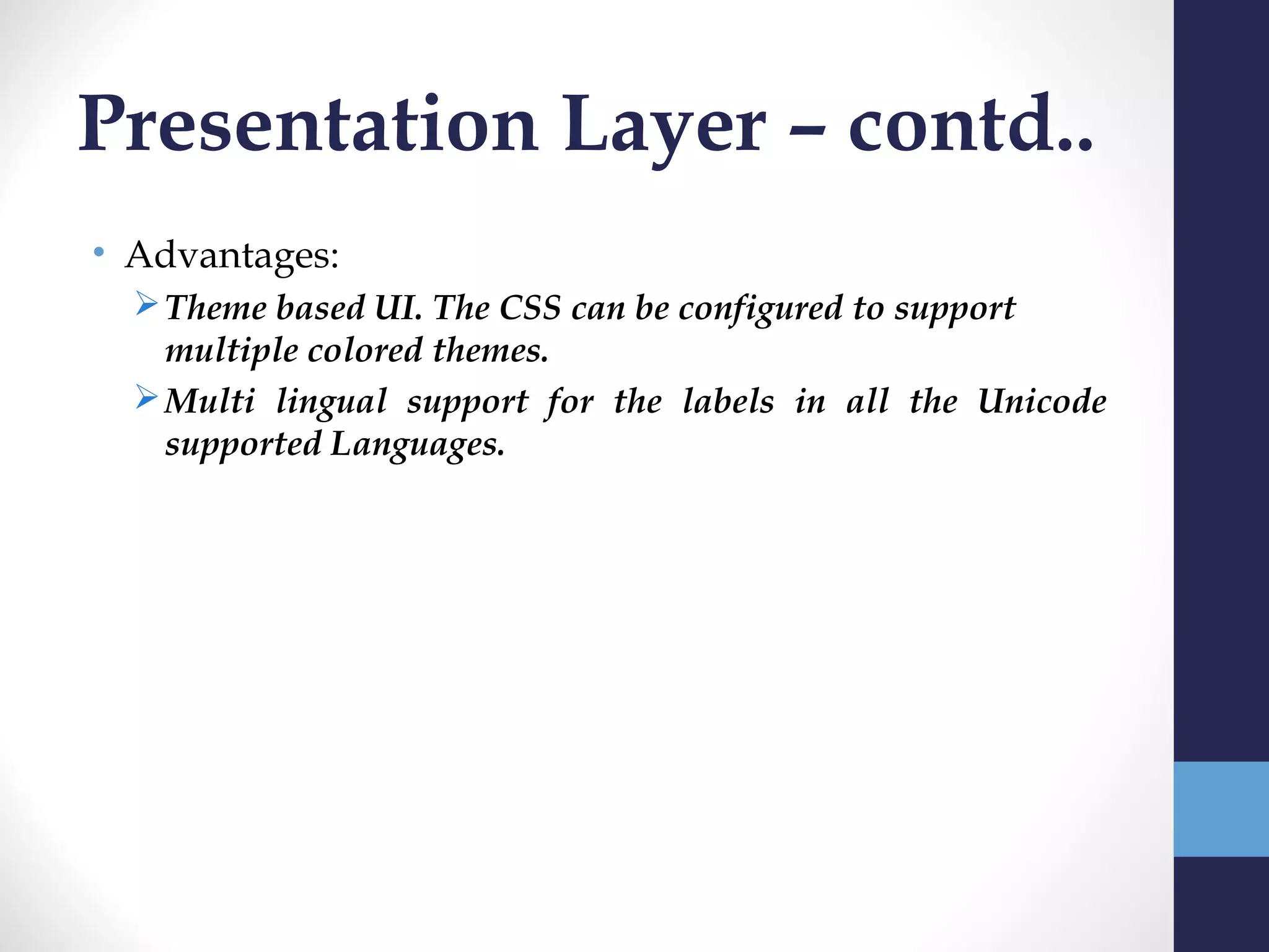 Presentation Layer – contd..
• Advantages:
   Theme based UI. The CSS can be configured to support
    multiple colored themes.
   Multi lingual support for the labels in all the Unicode
    supported Languages.
 