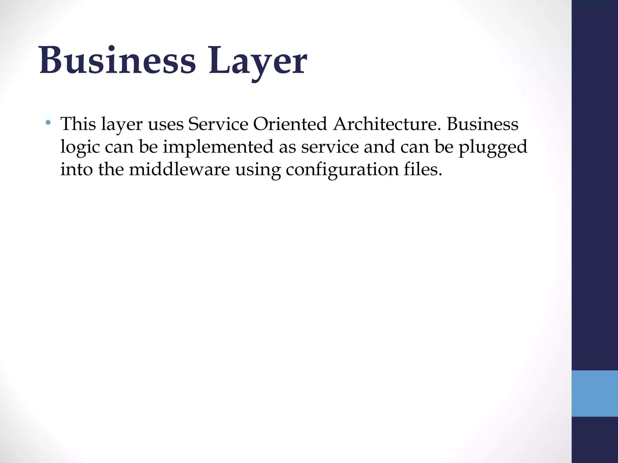 Business Layer
• This layer uses Service Oriented Architecture. Business
  logic can be implemented as service and can be plugged
  into the middleware using configuration files.
 