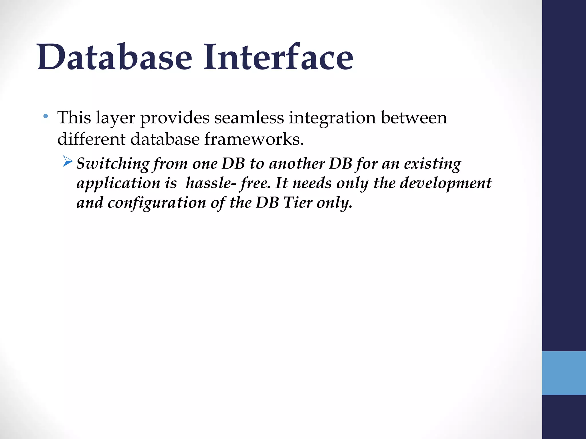 Database Interface
• This layer provides seamless integration between
  different database frameworks.
   Switching from one DB to another DB for an existing
    application is hassle- free. It needs only the development
    and configuration of the DB Tier only.
 