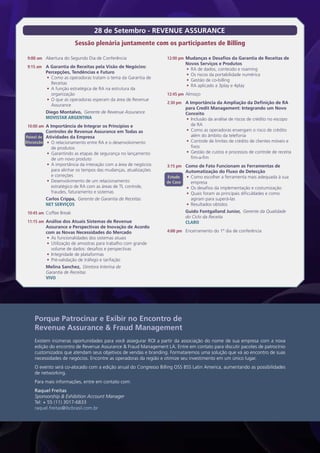 28 de Setembro - REVENUE ASSURANCE
                         Sessão plenária juntamente com os participantes de Billing

 9:00 am Abertura do Segundo Dia de Conferência                  12:00 pm Mudanças e Desafios da Garantia de Receitas de
                                                                           Novos Serviços e Produtos
 9:15 am A Garantia de Receitas pela Visão de Negócios:
                                                                           •	 RA de dados, conteúdo e roaming
         Percepções, Tendências e Futuro
                                                                           •	 Os riscos da portabilidade numérica
         •	 Como as operadoras tratam o tema da Garantia de
                                                                           •	 Gestão de co-billing
            Receitas
                                                                           •	 RA aplicado a 3play e 4play
         •	 A função estratégica de RA na estrutura da
            organização                                          12:45 pm Almoço
         •	 O que as operadoras esperam da área de Revenue
                                                                 2:30 pm A Importância da Ampliação da Definição de RA
            Assurance
                                                                           para Credit Management: Integrando um Novo
         Diego Montalvo, Gerente de Revenue Assurance                      Conceito
         MOVISTAR ARGENTINA                                                •	 Inclusão da análise de riscos de crédito no escopo
 10:00 am A Importância de Integrar os Princípios e                           de RA
         Controles de Revenue Assurance em Todas as                        •	 Como as operadoras enxergam o risco de crédito
Painel de Atividades da Empresa                                               além do âmbito da telefonia
Discussão •	 O relacionamento entre RA e o desenvolvimento                 •	 Controle de limites de crédito de clientes móveis e
             de produtos                                                      fixos
          •	 Garantindo as etapas de segurança no lançamento               •	 Gestão de custos e processos de controle de receita
             de um novo produto                                               fim-a-fim
          •	 A importância da interação com a área de negócios   3:15 pm Como de Fato Funcionam as Ferramentas de
             para alinhar os tempos das mudanças, atualizações             Automatização do Fluxo de Detecção
             e correções                                         Estudo    •	 Como escolher a ferramenta mais adequada à sua
          •	 Desenvolvimento de um relacionamento                de Caso      empresa
             estratégico de RA com as áreas de TI, controle,               •	 Os desafios da implementação e costumização
             fraudes, faturamento e sistemas                               •	 Quais foram as principais dificuldades e como
         Carlos Crippa, Gerente de Garantia de Receitas                       agiram para superá-las
         NET SERVIÇOS                                                      •	 Resultados obtidos
 10:45 am Coffee Break                                                     Guido Fontgalland Junior, Gerente da Qualidade
                                                                           do Ciclo da Receita
 11:15 am Análise dos Atuais Sistemas de Revenue                           CLARO
         Assurance e Perspectivas de Inovação de Acordo
         com as Novas Necessidades do Mercado                    4:00 pm Encerramento do 1º dia de conferência
          •	 As funcionalidades dos sistemas atuais
          •	 Utilização de amostras para trabalho com grande
             volume de dados: desafios e perspectivas
          •	 Integridade de plataformas
          •	 Pré-validação de tráfego e tarifação
         Melina Sanchez, Diretora Interina de
         Garantia de Receitas
         VIVO




    Porque Patrocinar e Exibir no Encontro de
    Revenue Assurance & Fraud Management
    Existem inúmeras oportunidades para você assegurar ROI a partir da associação do nome de sua empresa com a nova
    edição do encontro de Revenue Assurance & Fraud Management LA. Entre em contato para discutir pacotes de patrocínio
    customizados que atendam seus objetivos de vendas e branding. Formataremos uma solução que vá ao encontro de suas
    necessidades de negócios. Encontre as operadoras da região e otimize seu investimento em um único lugar.
    O evento será co-alocado com a edição anual do Congresso Billing OSS BSS Latin America, aumentando as possibilidades
    de networking.
    Para mais informações, entre em contato com:
    Raquel Freitas
    Sponsorship & Exhibition Account Manager
    Tel: + 55 (11) 3017-6833
    raquel.freitas@ibcbrasil.com.br
 
