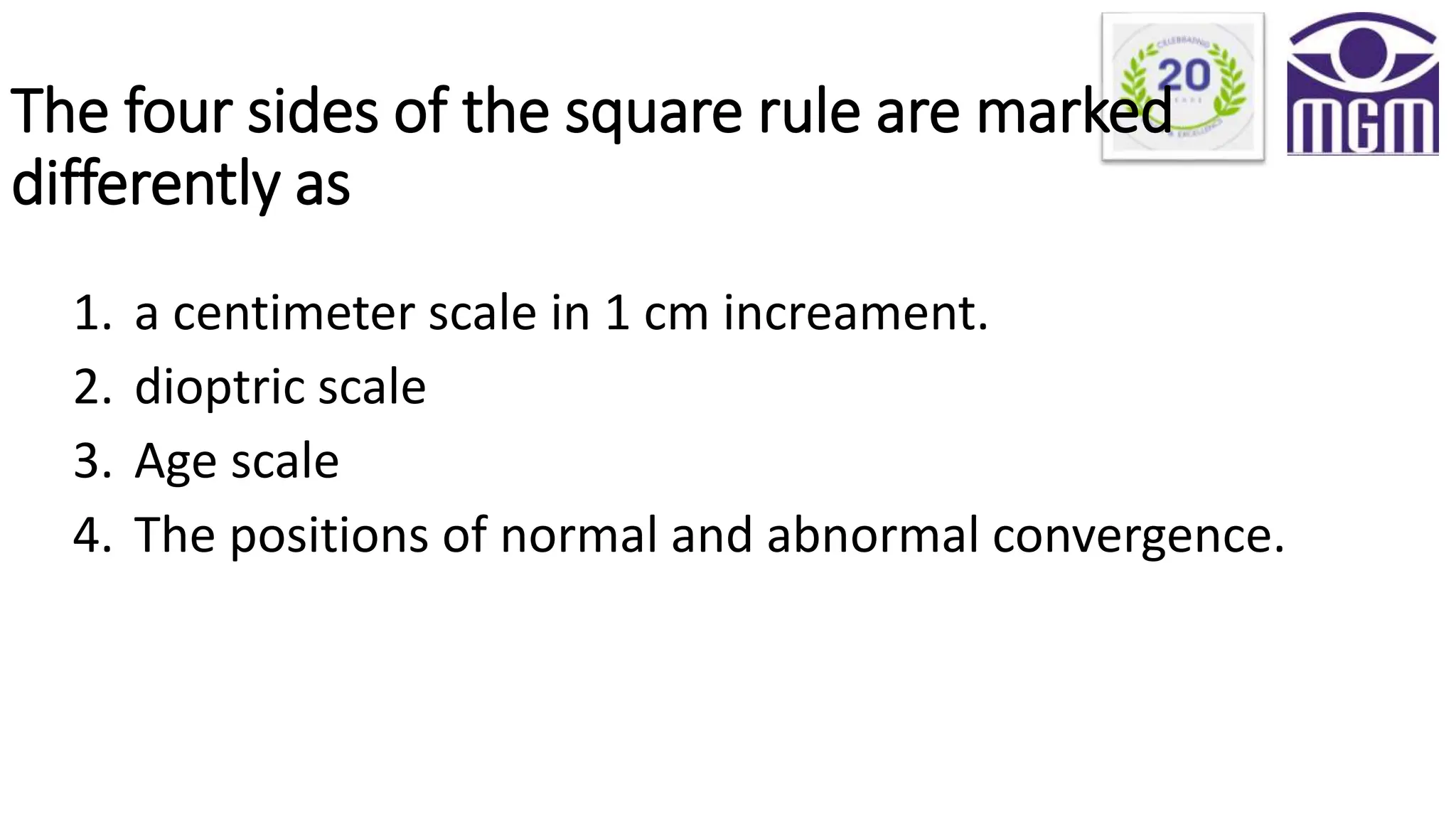 The four sides of the square rule are marked
differently as
1. a centimeter scale in 1 cm increament.
2. dioptric scale
3. Age scale
4. The positions of normal and abnormal convergence.
 
