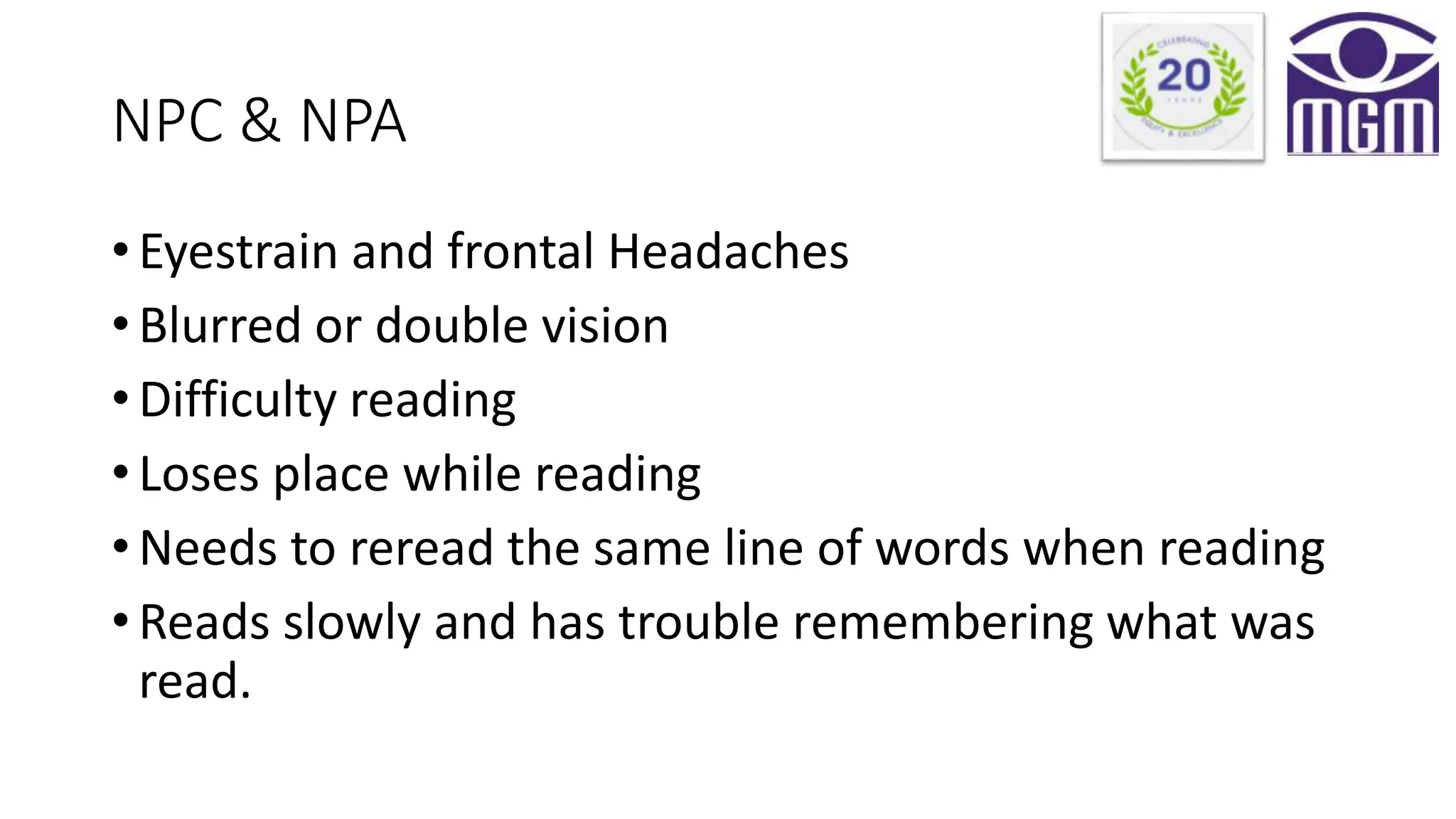 NPC & NPA
• Eyestrain and frontal Headaches
• Blurred or double vision
• Difficulty reading
• Loses place while reading
• Needs to reread the same line of words when reading
• Reads slowly and has trouble remembering what was
read.
 