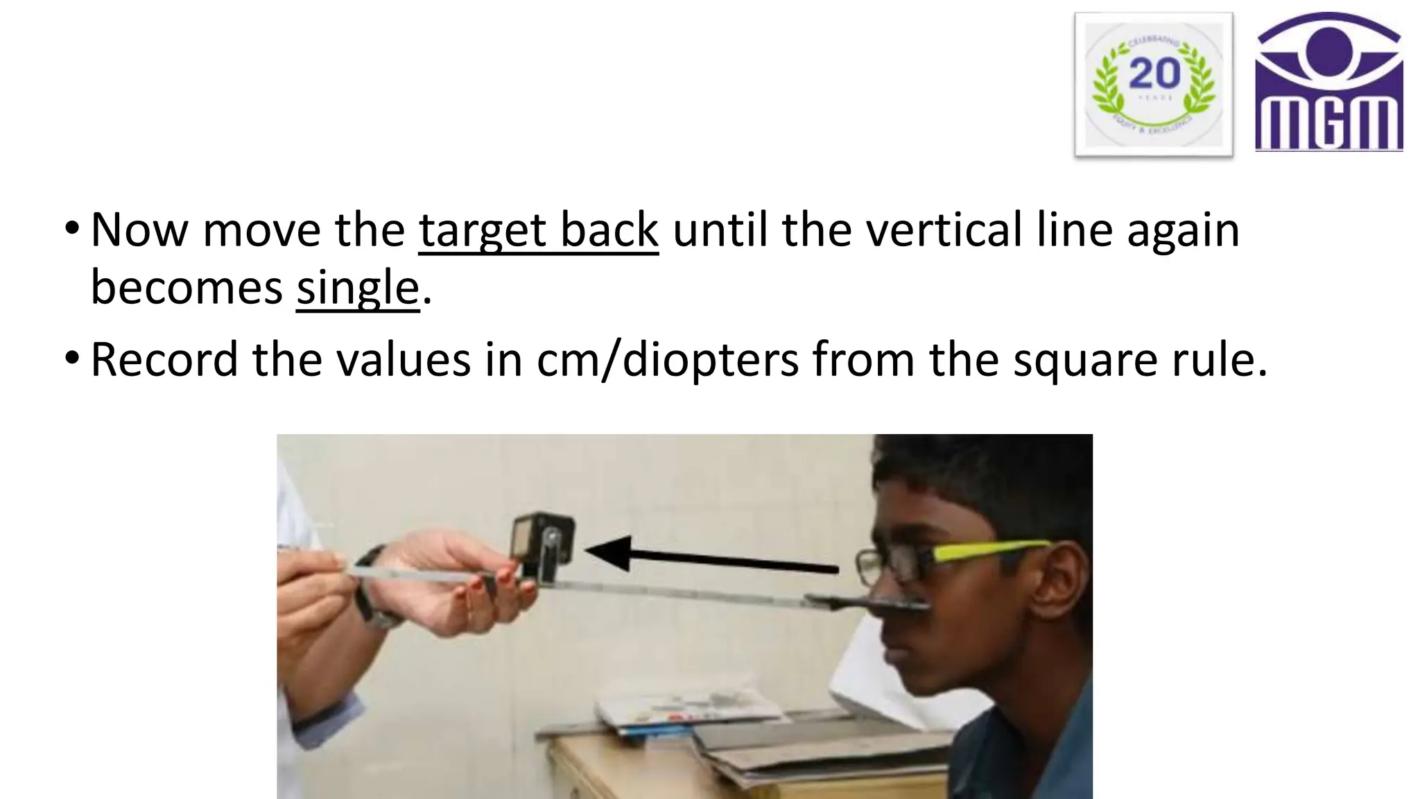 •Now move the target back until the vertical line again
becomes single.
•Record the values in cm/diopters from the square rule.
 