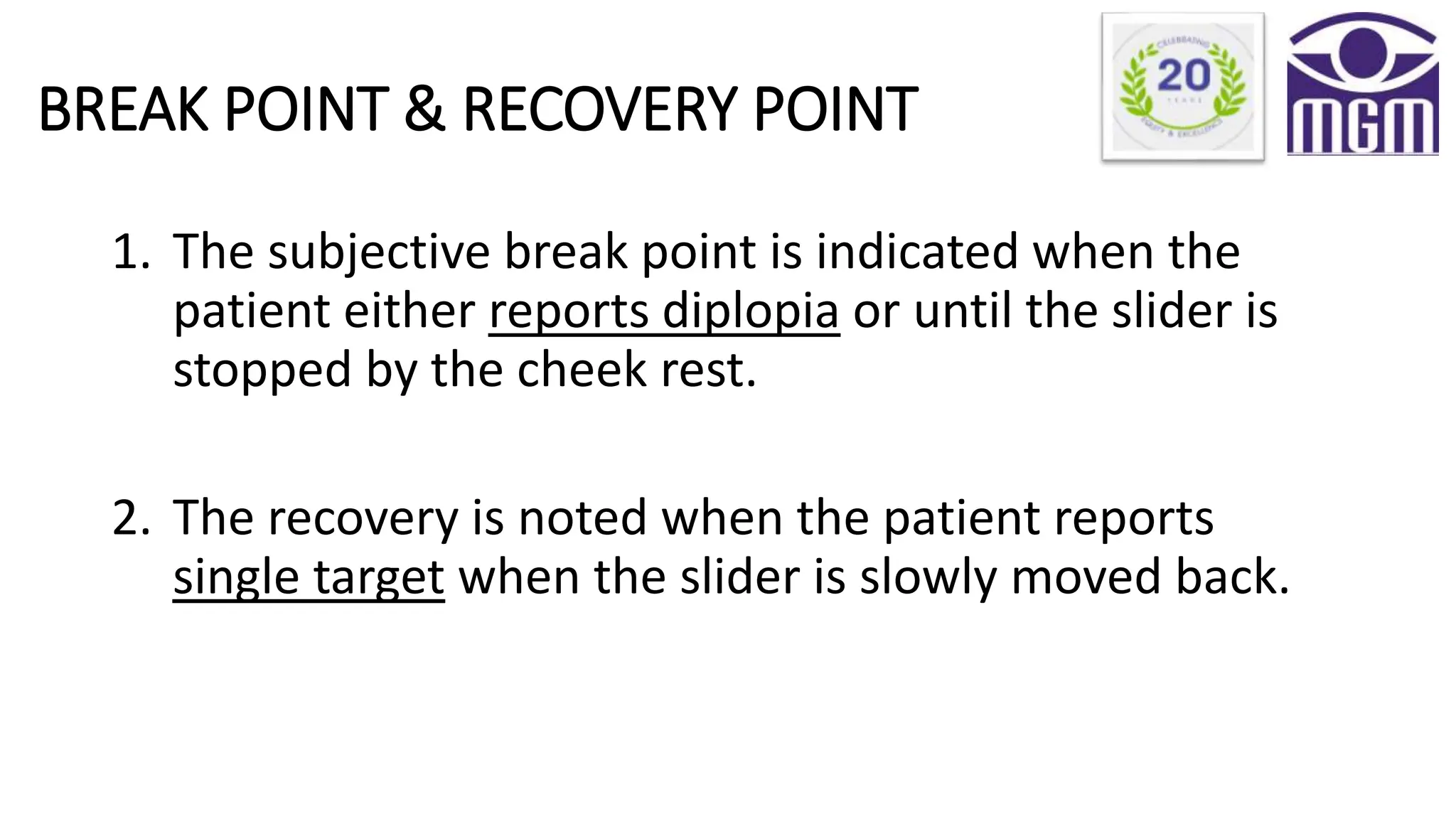 BREAK POINT & RECOVERY POINT
1. The subjective break point is indicated when the
patient either reports diplopia or until the slider is
stopped by the cheek rest.
2. The recovery is noted when the patient reports
single target when the slider is slowly moved back.
 
