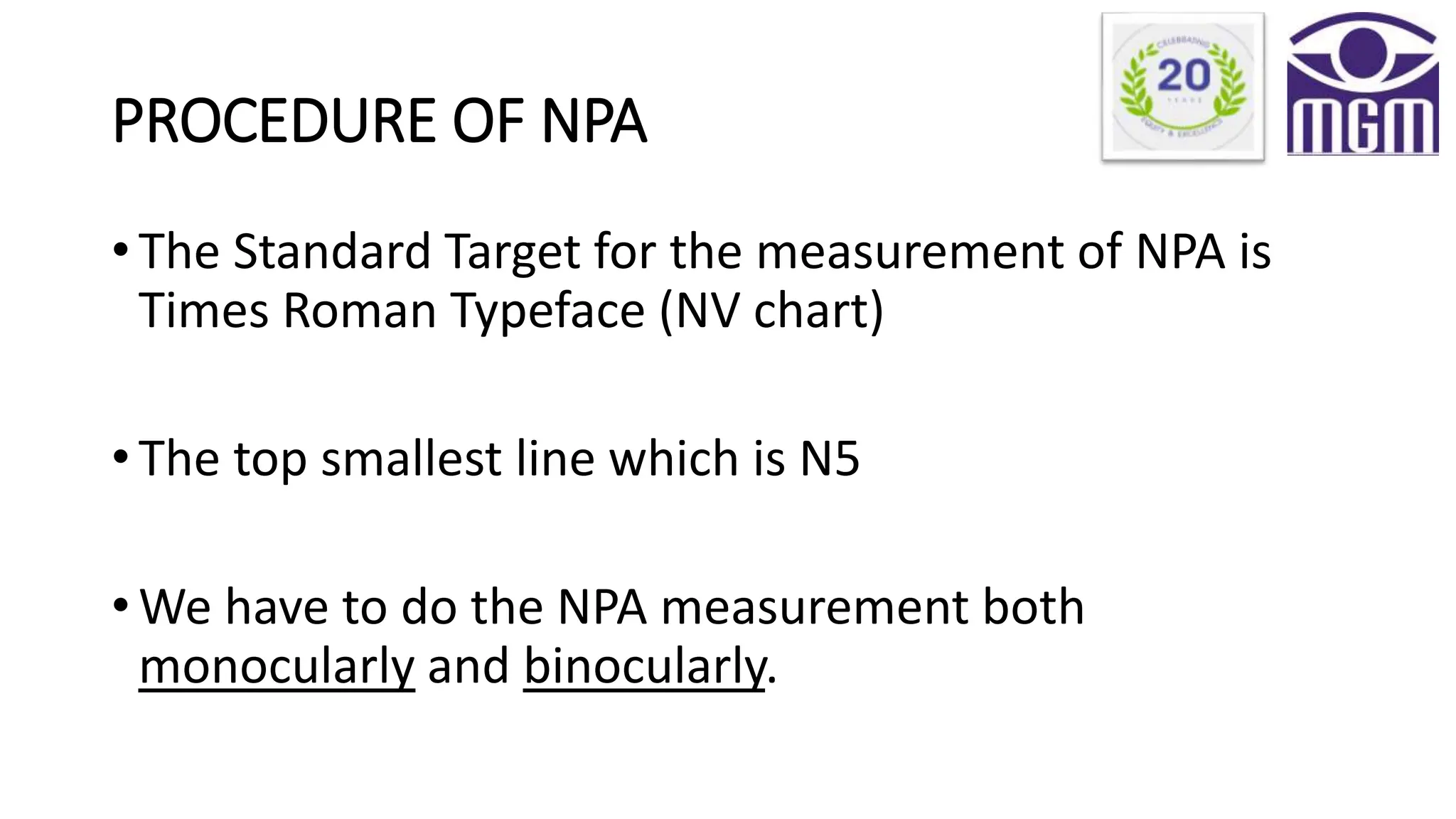 PROCEDURE OF NPA
• The Standard Target for the measurement of NPA is
Times Roman Typeface (NV chart)
• The top smallest line which is N5
• We have to do the NPA measurement both
monocularly and binocularly.
 