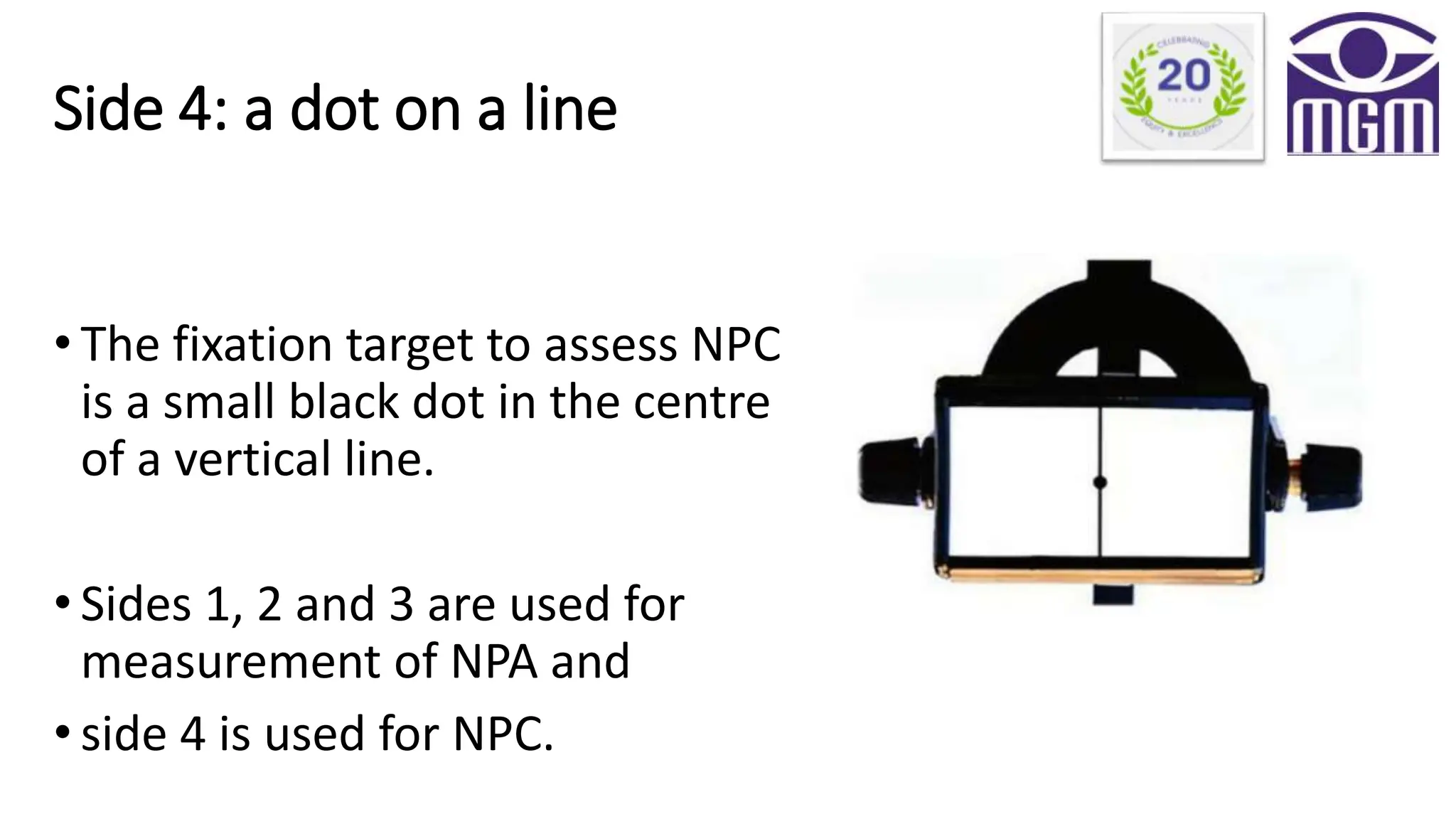 Side 4: a dot on a line
• The fixation target to assess NPC
is a small black dot in the centre
of a vertical line.
• Sides 1, 2 and 3 are used for
measurement of NPA and
• side 4 is used for NPC.
 
