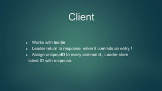 Client
Works with leader
Leader return to response when it commits an entry !
Assign uniquqeID to every command , Leader store
latest ID with response.
 