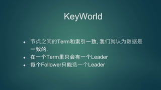KeyWorld
节点之间的Term和索引一致, 我们就认为数据是
一致的.
在一个Term里只会有一个Leader
每个Follower只能选一个Leader
 