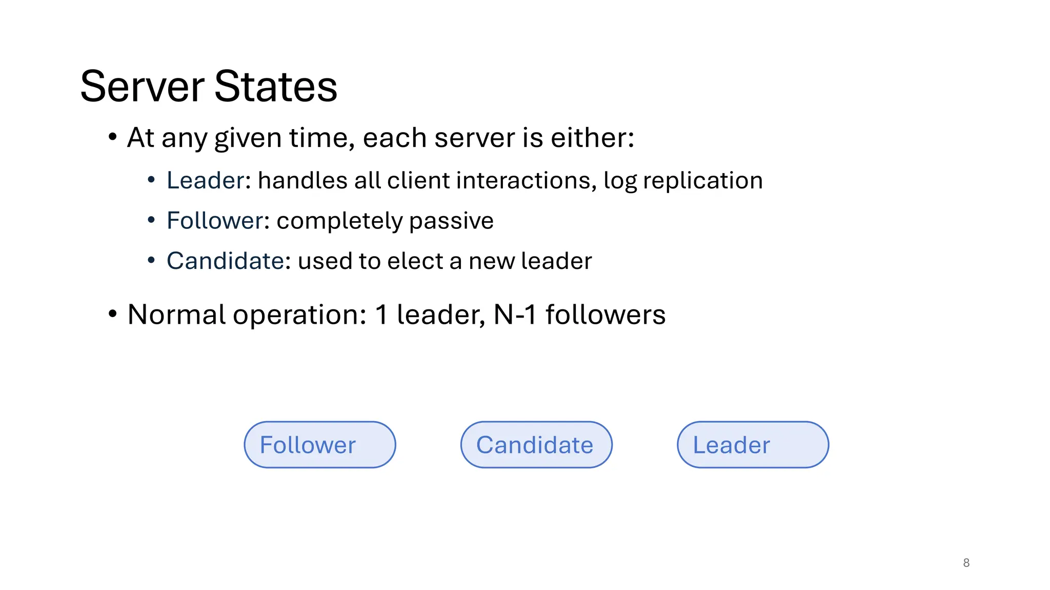 • At any given time, each server is either:
• Leader: handles all client interactions, log replication
• Follower: completely passive
• Candidate: used to elect a new leader
• Normal operation: 1 leader, N-1 followers
Follower Candidate Leader
Server States
8
 