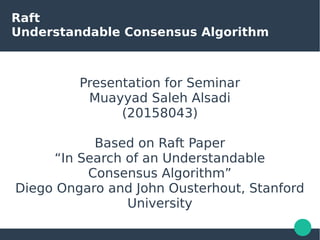 Raft
Understandable Consensus Algorithm
Presentation for Seminar
Muayyad Saleh Alsadi
(20158043)
Based on Raft Paper
“In Search of an Understandable
Consensus Algorithm”
Diego Ongaro and John Ousterhout, Stanford
University
 