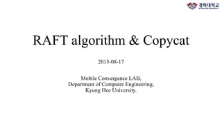 RAFT algorithm & Copycat
2015-08-17
Mobile Convergence LAB,
Department of Computer Engineering,
Kyung Hee University.
 