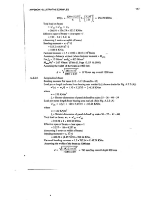I

APPENDIX-ILLUSTRATIVE EXAMPLES

Total load on beam
= w'(~)+ w'(~) = WT
= 266.91 + 256.29 = 523.2 KNIm
Effective span of beam = clear span = 1
= 7.01 - 1.0 = 6.01 m
(Assuming 1 metre as width of beam)
Bending moment = wT12110
= 523.2 x (6.01)~110
= 1889.8 KNm
Factored moment = 1.5 x 1890 = 2835 x lo6 Nmm
Assuming a balance section (where factored moment = Mulim
For fck = 15 ~ l r n m ~ = 415 ~ l m m ~
and&
~ ~ ~= 2.07 Nlmm (Table D,~
~ ~ l b d Page 10, SP 16:1980)
Assuming the width of the beam as 1000 mrn

-

d =

A.2.4.4

4

2835 lo6 = 1170rnm say overall 1200 rnm
loo0 x 2.07

Longitudinal Beam
Bending moment for beam L12 - L13 (Beam No. 63)
Load per m length on beam from bearing area marked (c) (shown shaded in Fig. A.2.2 (A))
w'(c) = wlJ3 = 120 x 5.25713 = 210.28 KNIm
where
w = 120 KN/m2
1 = Shorter dimension of panel defined by nodes 35 - 36 - 40 - 39
,
Load per metre length from bearing area marked (d) in Fig. A.2.2 (A)
w'(~) = w1/3 = 120 x 5.25713 = 210.28 KN/m
where
w = 120 IW/rn2
1, = Shorter dimension of panel defined by nodes 36 - 37 - 41 .- 40
Total load on beam, wT = w'(, + w'(&
= 210.28 x 2 = 420.56 KNlm
Effective span of beam = clear span = 1
= 5.257 - 1.O = 4.257 m
(Assuming 1 metre as width of beam)
Bending moment = wT 12110
= 420.56 x (4.257)2110 = 762.14 KNm
Factored bending moment = 1.5 x 762.14 = 1143.21 KNm
Assuming the width of the beam as 1000 mm
d=

Ij

143.21 lo6 = 743 mm Say overall depth 800 mm
1 O x 2.07
OO

 
