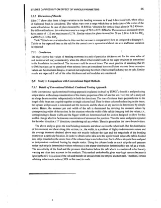 55

STUDIES CARRIED OUT ON EFFECT OF VARIOUS PARAMETERS

7.2.2 Discussion of Results
Table 7.7 shows that there is large variation in the bending moments in X and Ydirections both, when effect
of horizontal loads.is considered. The values vary over a range which lies on both sides of the value of the
vertical load alone. In case of plate element No. 18 B.M in direction for vertical loads alone is 79.0 KNmIm.
For different load case, this value increases in a range of 79.0 to 227.1 K N d m The minimum increased values
have a ratio of 1.32 and maximum of 2.78 . Similar values for plate element No. 28 are 0.98 to 1.64 for BM,
and 0.87 to 1.32 for BM,,.
Table 7.8 indicates variation but in this case the increase is comparatively low as compared to Example 1.
This is on the expected lines as the raft for the central core is symmetrical about one axis and lesser variation
is expected.

.-

f

1

'1

i
t

;

7.2.3 Conclusion

I

The study shows that values of bending moments in a raft of particular thckness and for the same value of
so11modulus will vary considerably when the effect of horizontal loads on the super-structure as transmitted
to the foundation is considered. The increase could be several times. The usual practice of assuming that 25
to 50% increase can be permitted when seismic force are considered is not sufficient to cover these excessive
values and the structural designs, if carried out neglecting the effect of horizontal loads may not be safe. Similar
results are expected if raft of the other thickness and soil modulus are considered

z3;

Study 3: Comparison with Conventional Rigid Methods

7.3.1 Details of Conventional Method: Combined Footing Approach
In the conventional rigid combined footing approach (explained in detail by TENG'), the raft is analysed using
simple statics without any consideration of the elastic properties of the raft and the soil. Here the raft is analy sed
as a large beam member independently in both the directions. The row of column loads perpendicular to the
length of the beam are coupled together in single column load. Then for these column loads acting on the beam,
the upward soil pressure is calculated and the moments and the shears at any section is determined by simple
statics. Hence, the moment per unit width of the raft is determined by dividing the moment values by
corresponding width of the section. In the situation when the width of the raft is changing both the values, i.e.,
corresponding to lesser width and the bigger width are determined and the section designed to allow for this
sudden change which in fact means concentration of stresses at this junction. Then the same analysis is repeated
for the other direction. ( ' Y direction) considering raft as a whole. These in general are the lower bound values.
The above analysis gives the total bending moments and shears across the whole raft. But the distribution
of this moment and shear along this section, i.e., the width, is a problem of highly indeterminate nature and
the average moment obtained above may not exactly indicate the sign and the magnitude of the bending
moment at a particular location. In order to obtain some idea as to the upper bound values the raft is divided
into strips bounded on the centre line of the column bays in each direction. Each of these strips is then analysed
-as independent combined footing by simple statics. Using the column loads on each strip the soil pressure
under each strip is determined without reference to the planar distribution determined for the raft as a whole.
The eccentricity of the load and the pressure distribution below the raft which is considered to be linearly
varying are taken into account in this analysis. This method undoubtedly gives very high stresses because it
ignores the two way action of the raft and transfer of stresses from one strip to another strip. Therefore, certain
arbitrary reduction in values (30% in this case) is made.

 