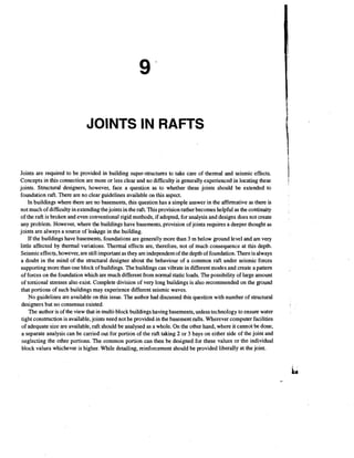 JOINTS IN RAFTS
$

Joints are required to be provided in building super-structures to take care of thermal and seismic effects.
Concepts in this connection are more or less clear and no difficulty is generally experienced in locating these
joints. Structural designers, however, face a question as to whether these joints should be extended to
foundation raft. There are no clear guidelines available on this aspect.
In buildings where there are no basements, this question has a simple answer in the affirmative as there is
not much of difficulty in extending the joints in the raft. This provision rather becomes helpful as the continuity
of the raft is broken and even conventional rigid methods, if adopted, for analysis and designs does not create
any problem. However, where the buildings have basements, provision of joints requires a deeper thought as
joints are always a source of le*ge
in the building.
If the buildings have basements, foundations are generally more than 3 m below ground level and are very
little affected by thermal variations. Thermal effects are, therefore, not of much consequence at this depth.
Seismic effects, however, are still important as they are independent of the depth of foundation. There is always
a doubt in the mind of the structural designer about the behaviour of a common raft under seismic forces
supporting more than one block of buildings. The buildings can vibrate in different modes and create a pattern
of forces on the foundation which are much different from normal static loads. The possibility of large amount
of torsional stresses also exist. Complete division of very long buildings is also recommended on the ground
that portions of such buildings may experience different seismic waves.
No guidelines are available on this issue. The author had discussed this question with number of structural
designers but no consensus existed.
The author is of the view that in multi-block buildings having basements, unless technology to ensure water
tight construction is available,joints need not be provided in the basement rafts. Wherever computer facilities
of adequate size are available, raft should be analysed as a whole. On the other hand, where it cannot be done,
a separate analysis can be carried out for portion of the raft taking 2 or 3 bays on either side of the joint and
neglecting the other portions. The common portion can then be designed for these values or the individual
block values whichever is higher. While detailing, reinforcement should be provided liberally at the joint.

 