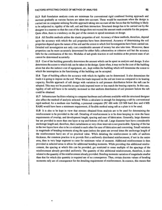FACTORS AFFECTING CHOICE OF METHOD OF ANALYSIS

85

11.3 Raft foundation analysis costs are minimum for conventional rigid combined footing approach and
increase gradually as various factors are taken into account. These would be maximum when the design is
carried out on computer utilising flexible approach taking into account all the forces that the building is likely
to be subjected to, rigidity of the raft, soil and their interaction. Structural design has to be carried out by the
designer in a manner so that the cost of the design does not exceed the amount made available for the purpose.
Quite often, there is a tendency on the part of the owners to spend minimum on design.
11.4 All flexible methods utilise the elastic properties of soil. Accuracy of these methods, therefore, depend
upon the accuracy with which the soil properties have been determined. Accuracy of determining the soil
properties depend upon the nature of the soil and the extent to which Soil Investigations have been camed out.
Detailed soil investigation not only cost considerable amount of money but also take time. Moreover, these
properties can be more accurately determined for either fully cohesionless or cohesive soil but the accuracy
falls for the combination of the two. Modulus of sub-grade reaction or soil modulus at the present state of art
cannot be determined accurately.
11.5 Cost of the building generally determines the amount which can be spent on analysis and design. It also
determines theextent to which risk can be taken in thedesign. Quite often, it may not be the cost of the building
alone but also the indirect cost of equipment, etc., kept within the building which will determine the extent to
which the interruption in the functioning of the building can be accepted.
11.6 Type of building affects the accuracy with which its rigidity can be determined. It also determines the
loads it is going to impose on the soil. When the loads imposed on the soil are lower as compared to its bearing
capacity, flexible approach of raft design with variation in soil pressure distribution below the raft can be
adopted. This may not be possible in case loads imposed more or less match the bearing capacity. In this case,
rigidity of raft will have to be suitably increased so that uniform distribution of soil pressure below the raft
could be obtained.
11.7 Infrastructure facilities relating to computer hardware and software available with the structural designer
also affect the method of analysis selected. While a calculator is enough for designing a raft by conventional
rigid method, for a medium size building, a personal computer (PC 486 with 120 MB hard disc and 4 MB
RAM) would have been a minimum requirement, if flexible method using raft as a plate is to be used.
11.8 It is also to be kept in view that stresses obtained from analysis are to be used for determining the
reinforcement to be provided in the raft. Detailing of reinforcement is to be done keeping in view the basic
requirements of overlap, and development length, spacing and ease of fabrication. Generally, large diameter
bar are provided in more than one layer at top and bottom of the raft. Large diameter bars have considerable
anchorage length and, therefore, their curtailmentsat very close intervals is not practicable. Spacing of the bar
in the two layers have also to be co-related to each other for ease of fabrication and concreting. Small variation
in magnitude of bending moments along the span (unless the spans are several times the anchorage length of
the reinforcement bars) are of no practical value. While detailing the reinforcement in rafts of uniform
thickness, the common practice is to provide first a uniformly distributed reinforcement, if not in the entire
area, then in very large segment to cater for minimum value of moment. Additional reinforcement is then
provided in selected areas to allow for additional bending moments. While providing this additional reinforcement, the spacing at which this can be provided, get restricted to some multiple of the spacings of the
reinforcement already provided uniformly. The quantity of this additional reinforcement, therefore, is also
related to thequantity of the reinforcement already provided. Bending moments variation of magnitude smaller
than that for which this quantity is required are of no consequence. Thus, certain discrete values of bending
moments only are of consequence for the detailing requirement of reinforcement..Inessence, this means that

 