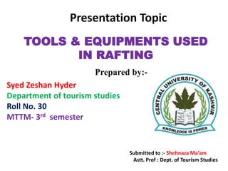 Prepared by:-
Syed Zeshan Hyder
Department of tourism studies
Roll No. 30
MTTM- 3rd semester
Submitted to :- Shehnaza Ma’am
Astt. Prof : Dept. of Tourism Studies
TOOLS & EQUIPMENTS USED
IN RAFTING
Presentation Topic
 