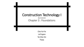 Construction Technology I
BLD 60104
Chapter 3 : Foundations
Chia Yuh Fei
Lai Eugene
Tan Shen Sin
Thasia
 