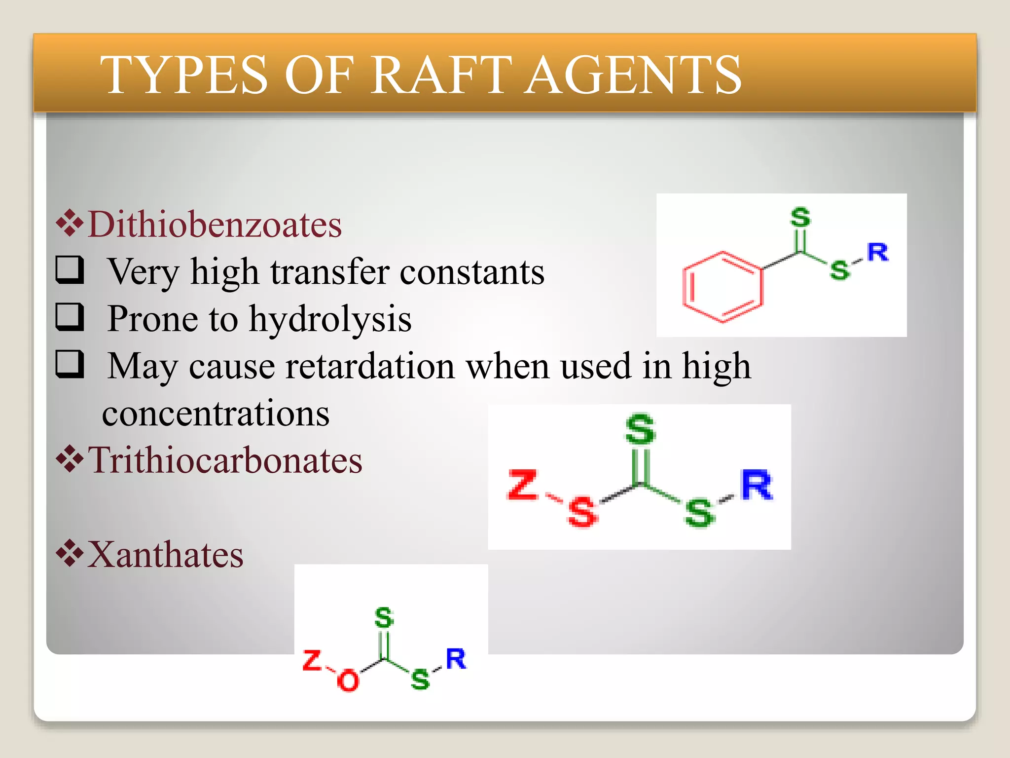 TYPES OF RAFT AGENTS
Dithiobenzoates
 Very high transfer constants
 Prone to hydrolysis
 May cause retardation when used in high
concentrations
Trithiocarbonates
Xanthates
 