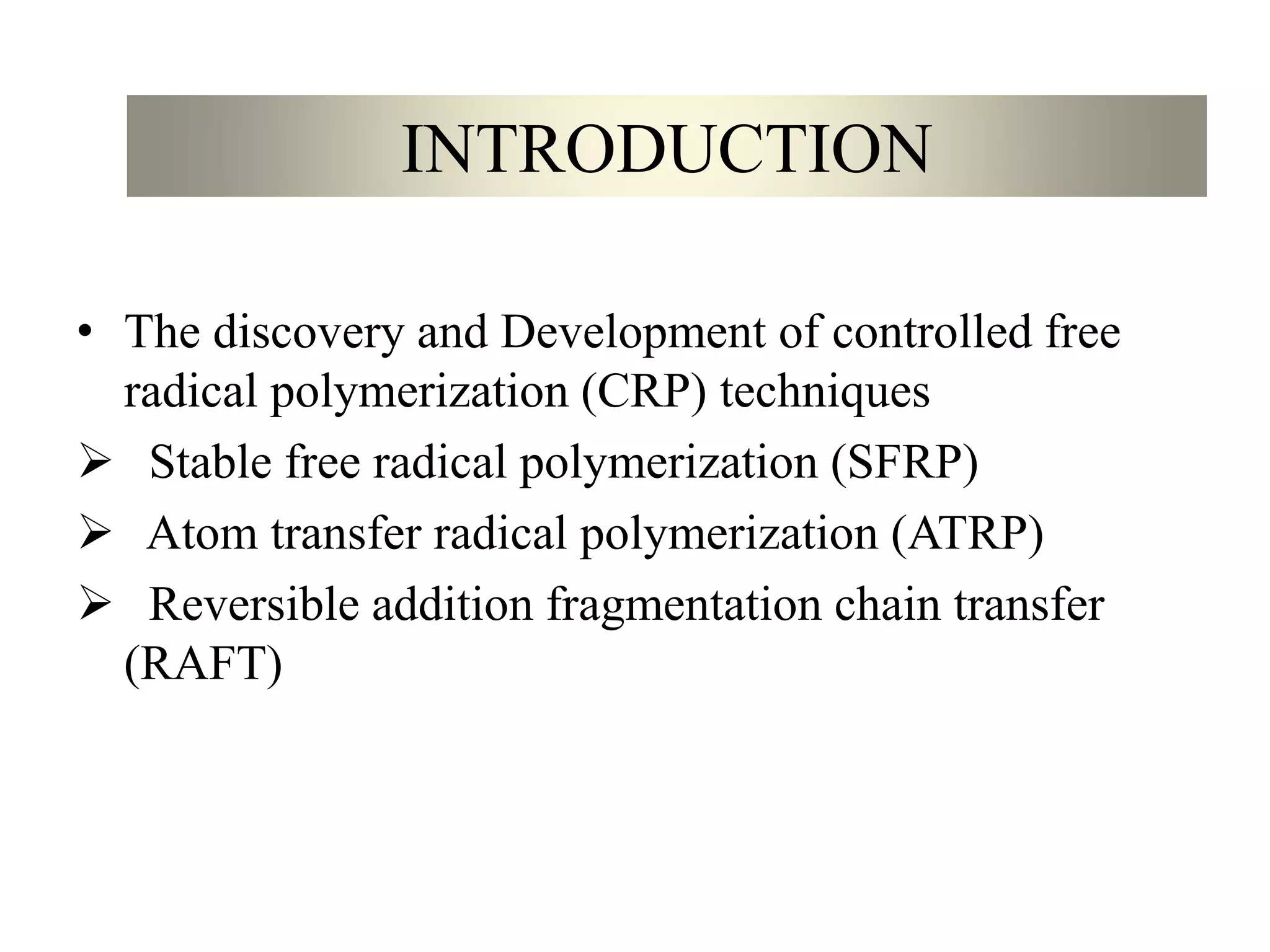 INTRODUCTION
• The discovery and Development of controlled free
radical polymerization (CRP) techniques
 Stable free radical polymerization (SFRP)
 Atom transfer radical polymerization (ATRP)
 Reversible addition fragmentation chain transfer
(RAFT)
 