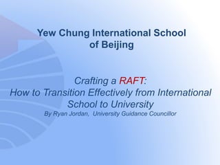 Crafting a RAFT:
How to Transition Effectively from International
School to University
By Ryan Jordan, University Guidance Councillor
Yew Chung International School
of Beijing
 